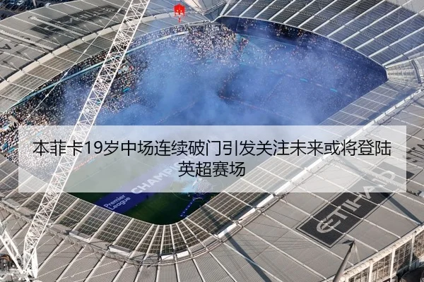 本菲卡19岁中场连续破门引发关注未来或将登陆英超赛场
