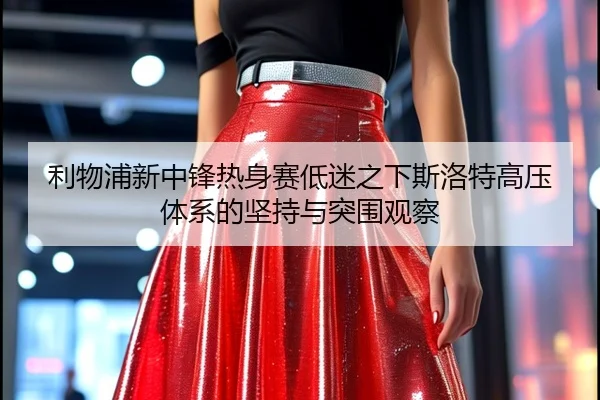 利物浦新中锋热身赛低迷之下斯洛特高压体系的坚持与突围观察